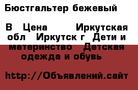 Бюстгальтер бежевый, 36 В › Цена ­ 90 - Иркутская обл., Иркутск г. Дети и материнство » Детская одежда и обувь   